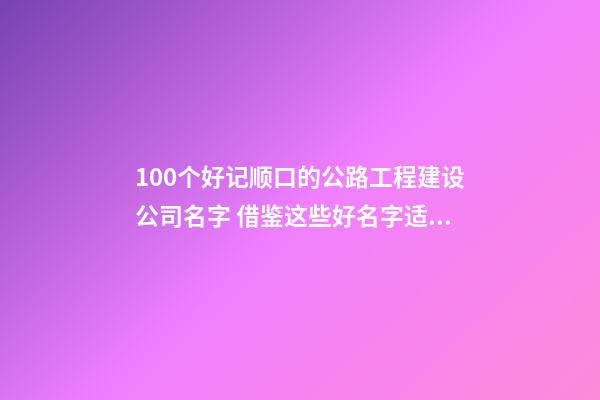 100个好记顺口的公路工程建设公司名字 借鉴这些好名字适宜